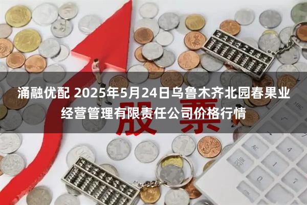 涌融优配 2025年5月24日乌鲁木齐北园春果业经营管理有限责任公司价格行情