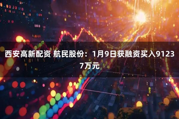 西安高新配资 航民股份：1月9日获融资买入91237万元