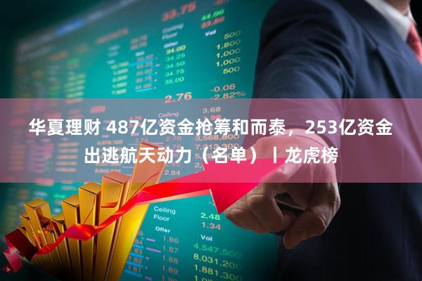 华夏理财 487亿资金抢筹和而泰，253亿资金出逃航天动力（名单）丨龙虎榜