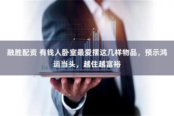 融胜配资 有钱人卧室最爱摆这几样物品，预示鸿运当头，越住越富裕