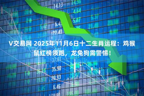 V交易网 2025年11月6日十二生肖运程：鸡猴鼠红榜领跑，龙兔狗需警惕！