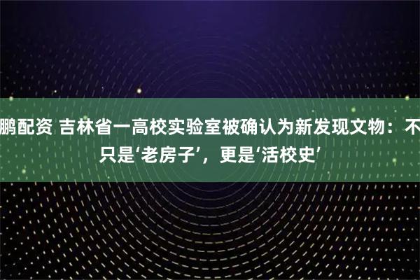 鹏配资 吉林省一高校实验室被确认为新发现文物：不只是‘老房子’，更是‘活校史’