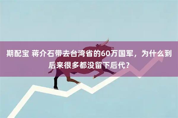 期配宝 蒋介石带去台湾省的60万国军，为什么到后来很多都没留下后代？