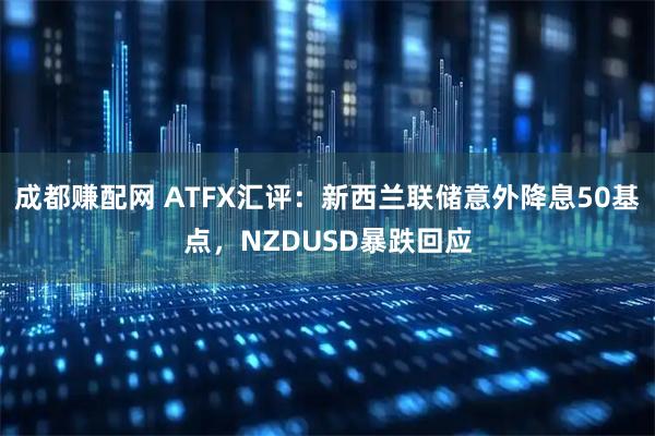 成都赚配网 ATFX汇评：新西兰联储意外降息50基点，NZDUSD暴跌回应